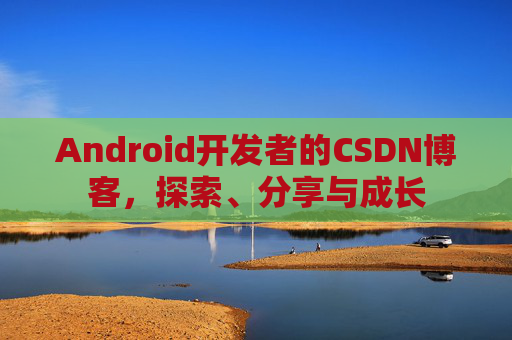Android开发者的CSDN博客,探索、分享与成长