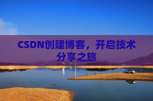 CSDN创建博客,开启技术分享之旅 CSDN创建博客,开启技术分享之旅